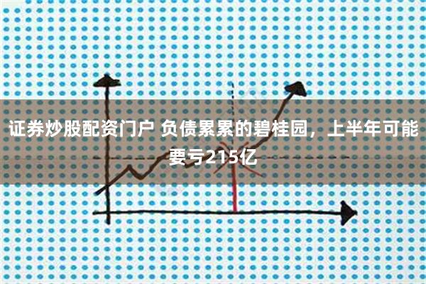 证券炒股配资门户 负债累累的碧桂园，上半年可能要亏215亿