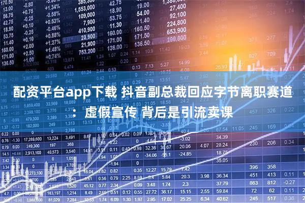 配资平台app下载 抖音副总裁回应字节离职赛道：虚假宣传 背后是引流卖课