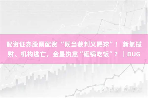 配资证券股票配资 “既当裁判又踢球”！ 新氧揽财、机构逃亡，金星执意“砸锅吃饭”？｜BUG