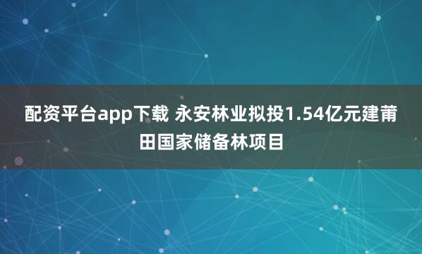 配资平台app下载 永安林业拟投1.54亿元建莆田国家储备林项目