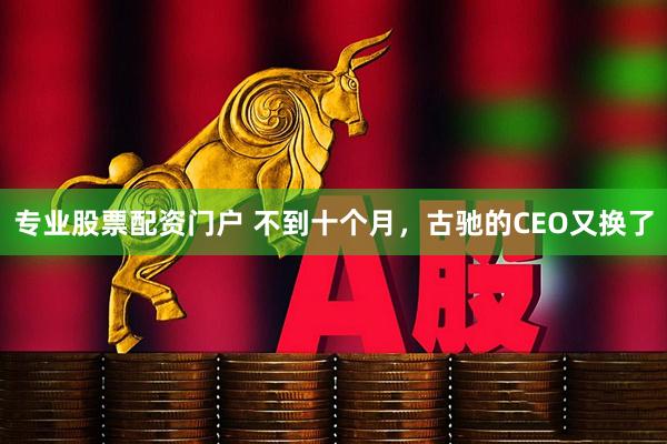 专业股票配资门户 不到十个月，古驰的CEO又换了