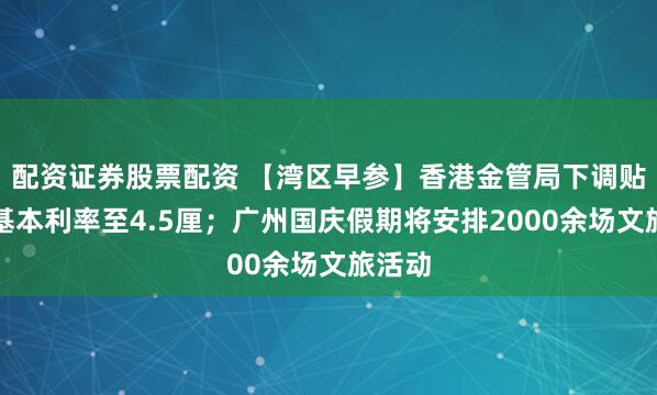 配资证券股票配资 【湾区早参】香港金管局下调贴现窗基本利率至4.5厘；广州国庆假期将安排2000余场文旅活动
