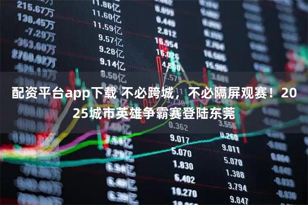 配资平台app下载 不必跨城，不必隔屏观赛！2025城市英雄争霸赛登陆东莞