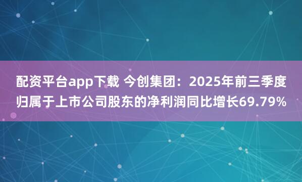 配资平台app下载 今创集团：2025年前三季度归属于上市公司股东的净利润同比增长69.79%