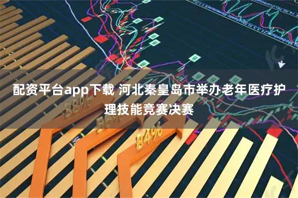 配资平台app下载 河北秦皇岛市举办老年医疗护理技能竞赛决赛