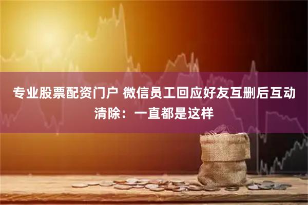 专业股票配资门户 微信员工回应好友互删后互动清除：一直都是这样