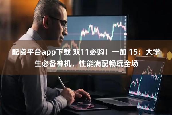 配资平台app下载 双11必购!一加 15:大学生必备神机,性能满配畅玩全场