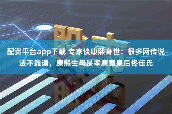 配资平台app下载 专家谈康熙身世：很多网传说法不靠谱，康熙生母是孝康章皇后佟佳氏