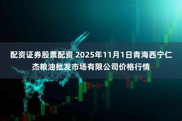 配资证券股票配资 2025年11月1日青海西宁仁杰粮油批发市场有限公司价格行情