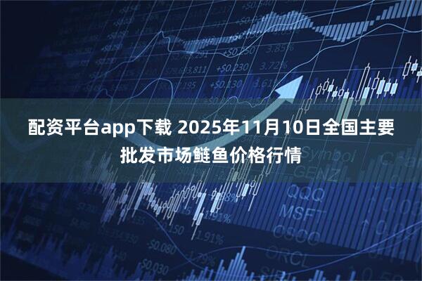配资平台app下载 2025年11月10日全国主要批发市场鲢鱼价格行情