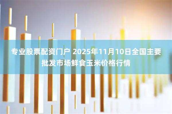 专业股票配资门户 2025年11月10日全国主要批发市场鲜食玉米价格行情
