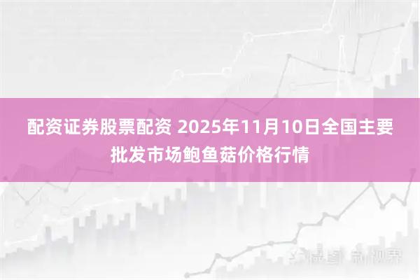 配资证券股票配资 2025年11月10日全国主要批发市场鲍鱼菇价格行情