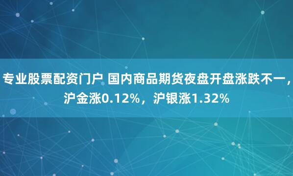 专业股票配资门户 国内商品期货夜盘开盘涨跌不一，沪金涨0.12%，沪银涨1.32%