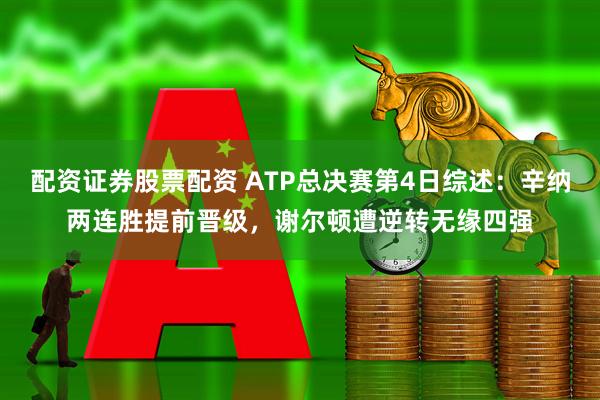 配资证券股票配资 ATP总决赛第4日综述：辛纳两连胜提前晋级，谢尔顿遭逆转无缘四强