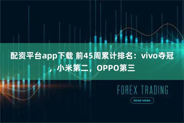 配资平台app下载 前45周累计排名：vivo夺冠，小米第二，OPPO第三