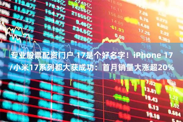 专业股票配资门户 17是个好名字！iPhone 17/小米17系列都大获成功：首月销量大涨超20%