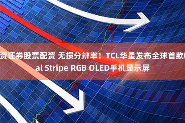 配资证券股票配资 无损分辨率!TCL华星发布全球首款Real Stripe RGB OLED手机显示屏