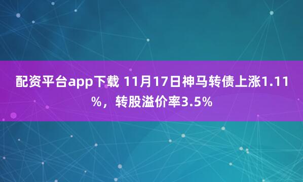 配资平台app下载 11月17日神马转债上涨1.11%,转股溢价率3.5%