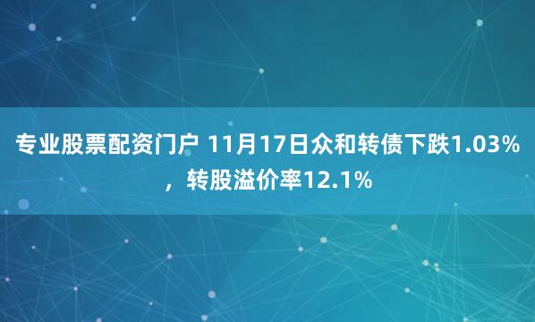 专业股票配资门户 11月17日众和转债下跌1.03%，转股溢价率12.1%