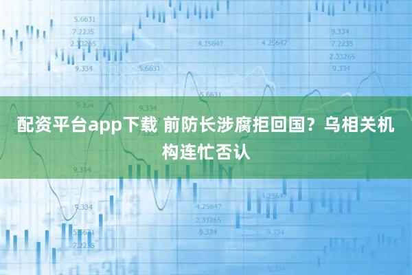 配资平台app下载 前防长涉腐拒回国?乌相关机构连忙否认