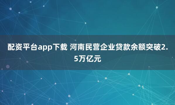 配资平台app下载 河南民营企业贷款余额突破2.5万亿元