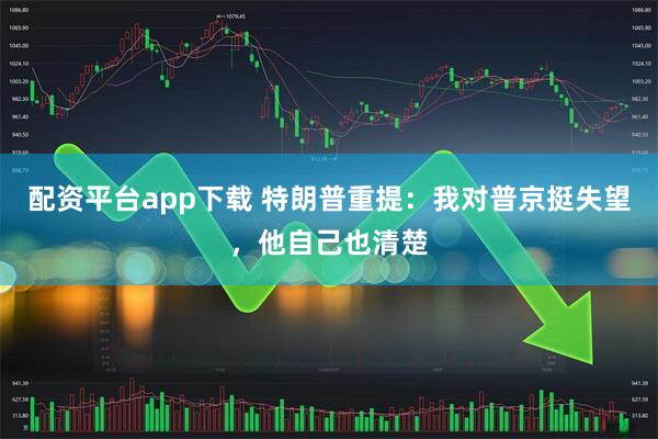 配资平台app下载 特朗普重提：我对普京挺失望，他自己也清楚