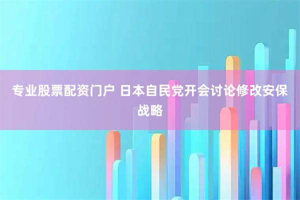 专业股票配资门户 日本自民党开会讨论修改安保战略