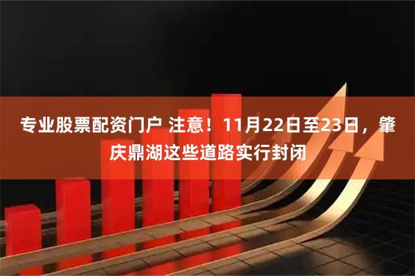 专业股票配资门户 注意！11月22日至23日，肇庆鼎湖这些道路实行封闭