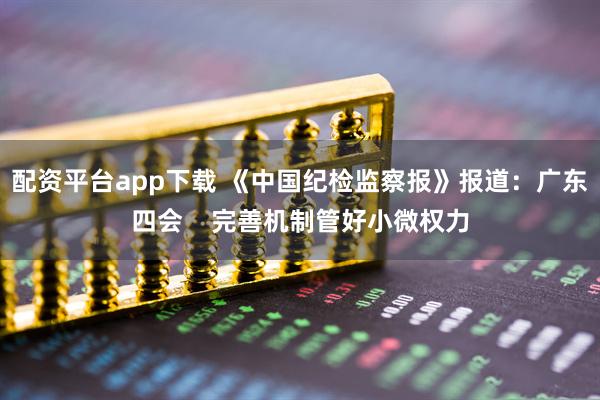 配资平台app下载 《中国纪检监察报》报道：广东四会    完善机制管好小微权力