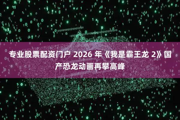 专业股票配资门户 2026 年《我是霸王龙 2》国产恐龙动画再攀高峰