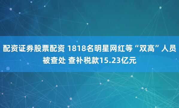 配资证券股票配资 1818名明星网红等“双高”人员被查处 查补税款15.23亿元
