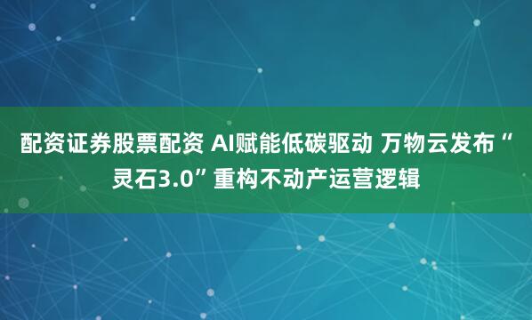 配资证券股票配资 AI赋能低碳驱动 万物云发布“灵石3.0”重构不动产运营逻辑