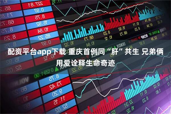 配资平台app下载 重庆首例同“肝”共生 兄弟俩用爱诠释生命奇迹