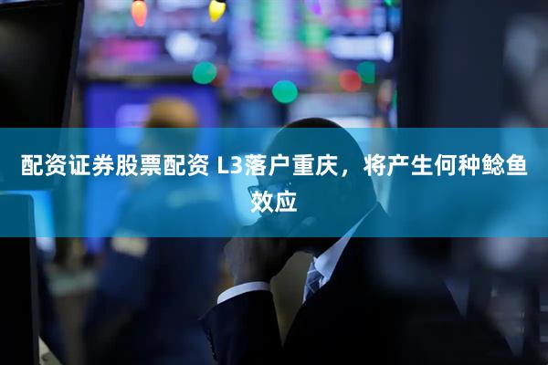 配资证券股票配资 L3落户重庆，将产生何种鲶鱼效应