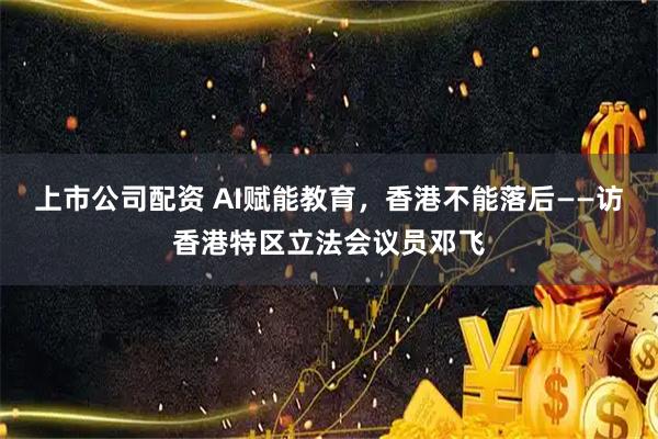 上市公司配资 AI赋能教育，香港不能落后——访香港特区立法会议员邓飞