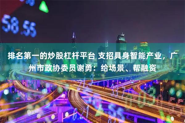 排名第一的炒股杠杆平台 支招具身智能产业，广州市政协委员谢勇：给场景、帮融资
