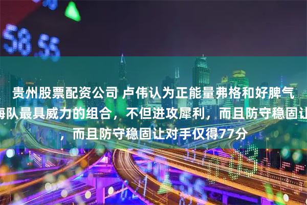 贵州股票配资公司 卢伟认为正能量弗格和好脾气洛弗顿才是上海队最具威力的组合，不但进攻犀利，而且防守稳固让对手仅得77分