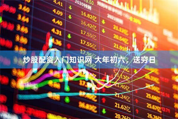 炒股配资入门知识网 大年初六,送穷日
