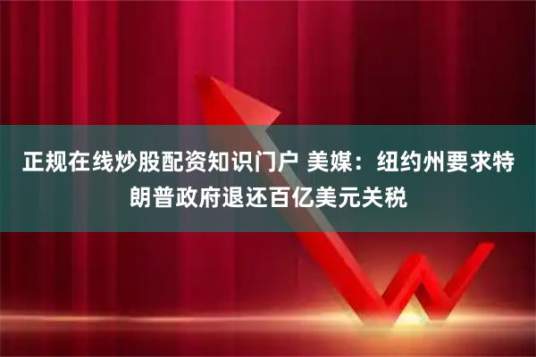正规在线炒股配资知识门户 美媒：纽约州要求特朗普政府退还百亿美元关税