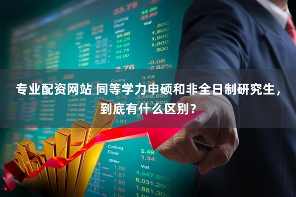 专业配资网站 同等学力申硕和非全日制研究生，到底有什么区别？