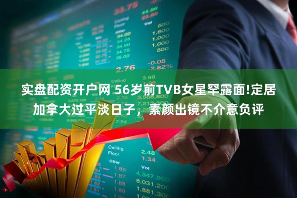 实盘配资开户网 56岁前TVB女星罕露面!定居加拿大过平淡日子，素颜出镜不介意负评
