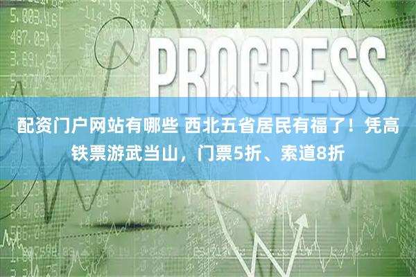 配资门户网站有哪些 西北五省居民有福了！凭高铁票游武当山，门票5折、索道8折