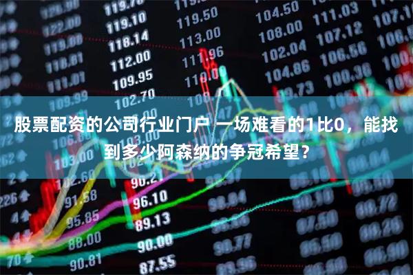 股票配资的公司行业门户 一场难看的1比0，能找到多少阿森纳的争冠希望？
