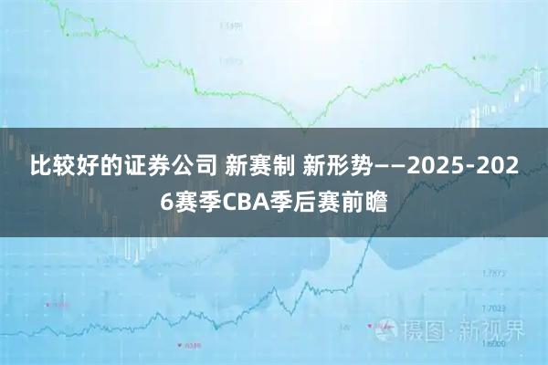 比较好的证券公司 新赛制 新形势——2025-2026赛季CBA季后赛前瞻