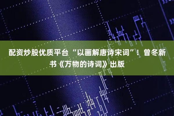 配资炒股优质平台 “以画解唐诗宋词”！曾冬新书《万物的诗词》出版
