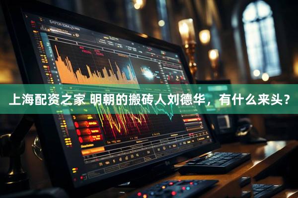 上海配资之家 明朝的搬砖人刘德华，有什么来头？