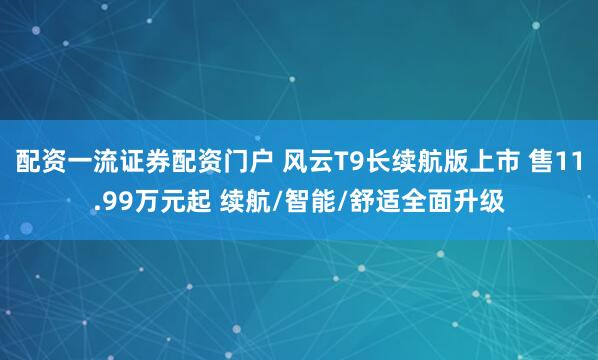 配资一流证券配资门户 风云T9长续航版上市 售11.99万元起 续航/智能/舒适全面升级