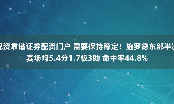 配资靠谱证券配资门户 需要保持稳定！施罗德东部半决赛场均5.4分1.7板3助 命中率44.8%