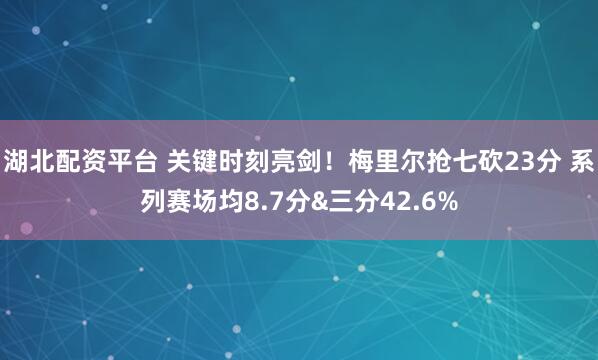 湖北配资平台 关键时刻亮剑！梅里尔抢七砍23分 系列赛场均8.7分&三分42.6%