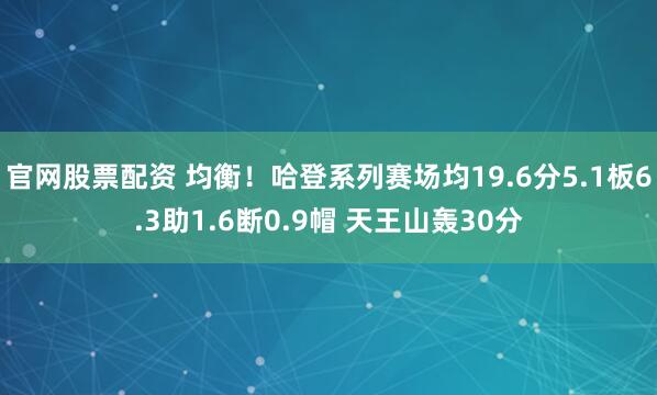官网股票配资 均衡！哈登系列赛场均19.6分5.1板6.3助1.6断0.9帽 天王山轰30分